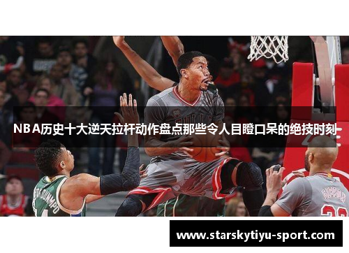NBA历史十大逆天拉杆动作盘点那些令人目瞪口呆的绝技时刻