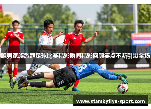 跑男家族激烈足球比赛精彩瞬间精彩回顾笑点不断引爆全场