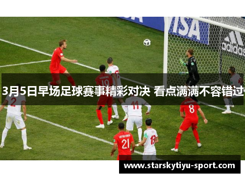 3月5日早场足球赛事精彩对决 看点满满不容错过