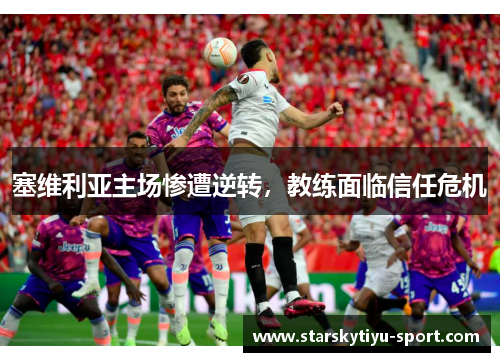 塞维利亚主场惨遭逆转，教练面临信任危机