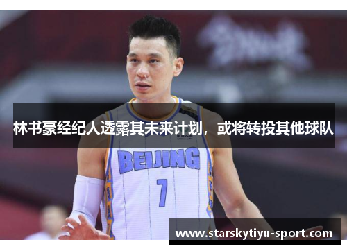 林书豪经纪人透露其未来计划，或将转投其他球队