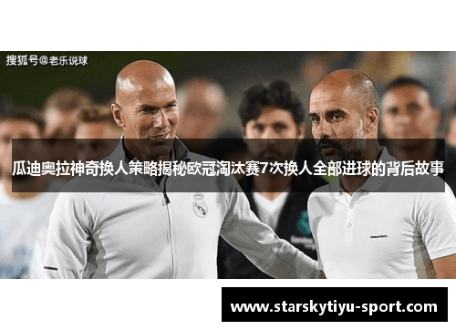 瓜迪奥拉神奇换人策略揭秘欧冠淘汰赛7次换人全部进球的背后故事
